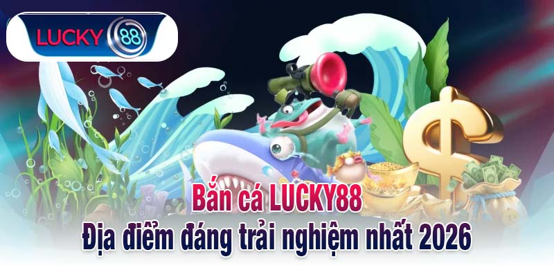 Bắn cá LUCKY88 - Địa điểm đáng trải nghiệm nhất 2026