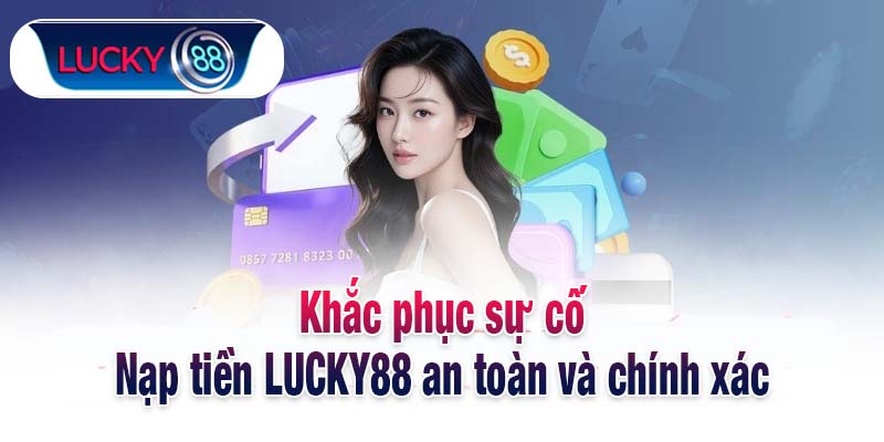 Khắc phục sự cố Nạp tiền LUCKY88 an toàn và chính xác